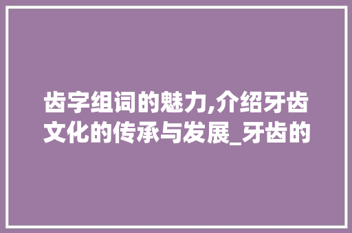 齿字组词的魅力,介绍牙齿文化的传承与发展_牙齿的齿字组词