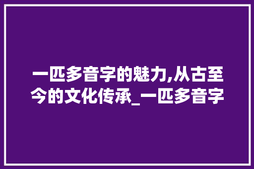 一匹多音字的魅力,从古至今的文化传承_一匹多音字组词