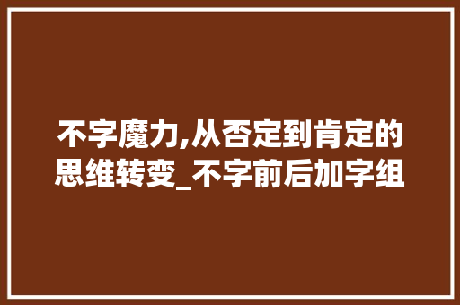 不字魔力,从否定到肯定的思维转变_不字前后加字组词