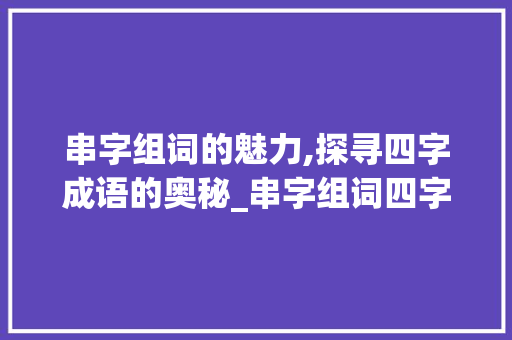串字组词的魅力,探寻四字成语的奥秘_串字组词四字