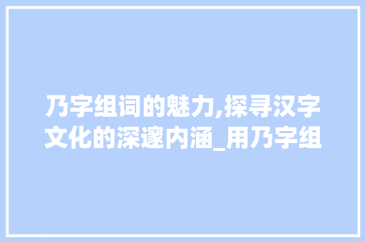 乃字组词的魅力,探寻汉字文化的深邃内涵_用乃字组词并造句 近义词汇
