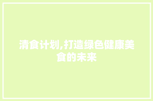 清食计划,打造绿色健康美食的未来