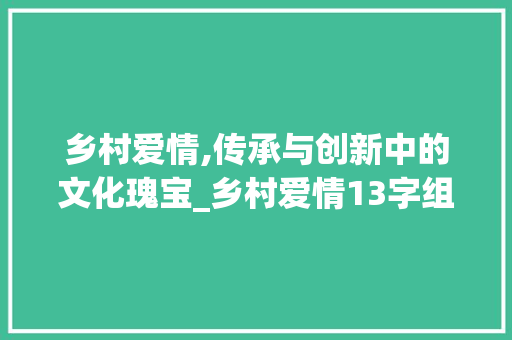 乡村爱情,传承与创新中的文化瑰宝_乡村爱情13字组词 近义词汇