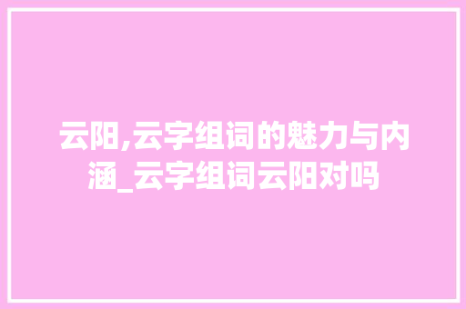 云阳,云字组词的魅力与内涵_云字组词云阳对吗