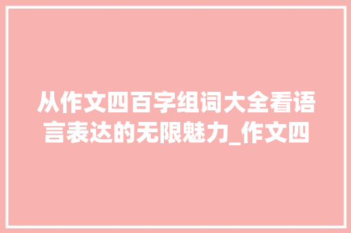 从作文四百字组词大全看语言表达的无限魅力_作文四百字组词大全