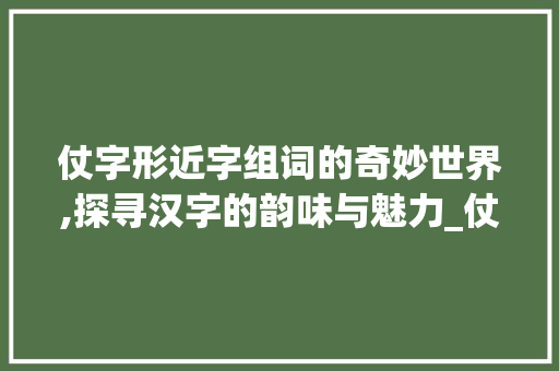 仗字形近字组词的奇妙世界,探寻汉字的韵味与魅力_仗字形近字组词是什么 短语