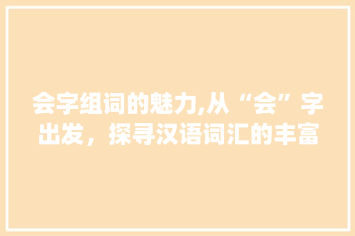 会字组词的魅力,从“会”字出发，探寻汉语词汇的丰富内涵_会字组词还有什么词语