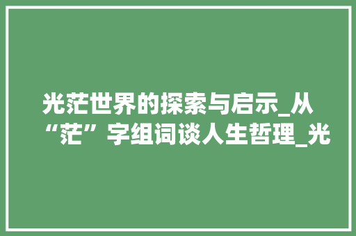 光茫世界的探索与启示_从“茫”字组词谈人生哲理_光茫的茫字组词