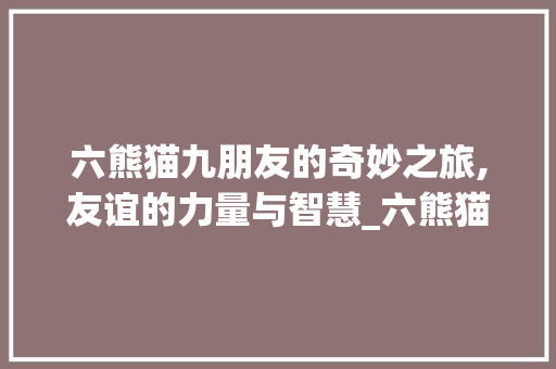 六熊猫九朋友的奇妙之旅,友谊的力量与智慧_六熊猫九朋友字组词