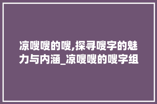 凉嗖嗖的嗖,探寻嗖字的魅力与内涵_凉嗖嗖的嗖字组词