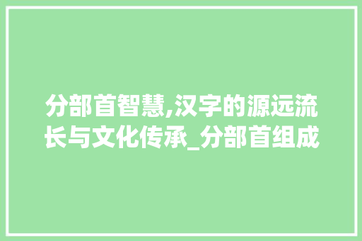 分部首智慧,汉字的源远流长与文化传承_分部首组成新字组词