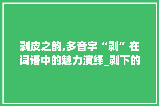 剥皮之韵,多音字“剥”在词语中的魅力演绎_剥下的多音字组词