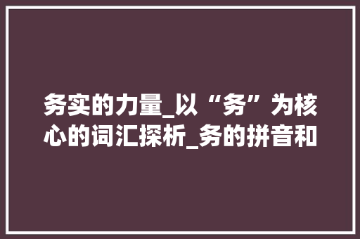 务实的力量_以“务”为核心的词汇探析_务的拼音和两字组词