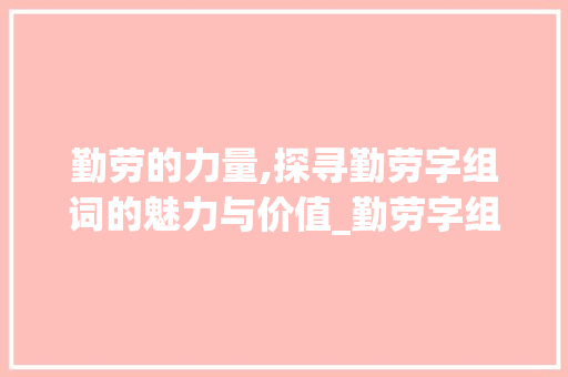 勤劳的力量,探寻勤劳字组词的魅力与价值_勤劳字组词有哪些拼音