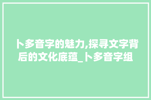 卜多音字的魅力,探寻文字背后的文化底蕴_卜多音字组词意思