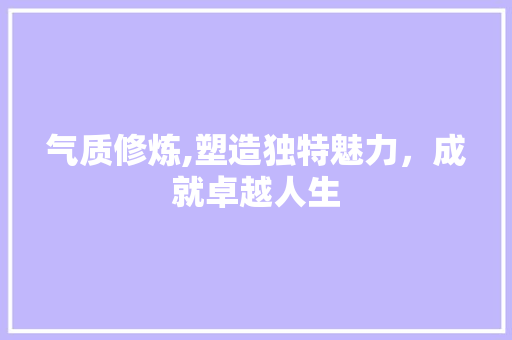 气质修炼,塑造独特魅力，成就卓越人生