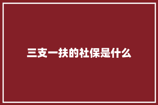 三支一扶的社保是什么