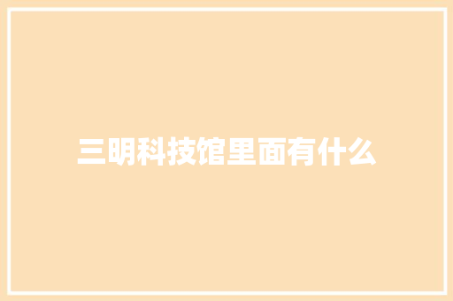 三明科技馆里面有什么