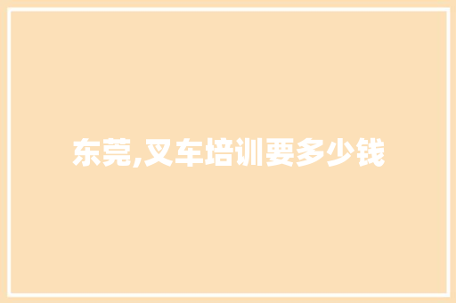 东莞,叉车培训要多少钱 短语
