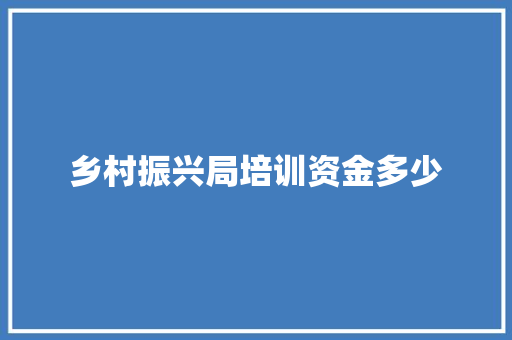 乡村振兴局培训资金多少