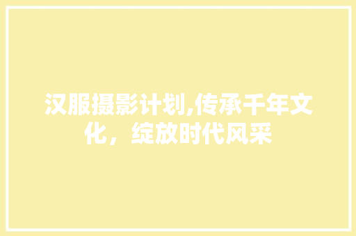 汉服摄影计划,传承千年文化，绽放时代风采