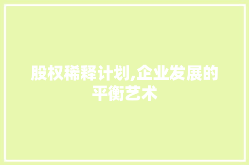 股权稀释计划,企业发展的平衡艺术