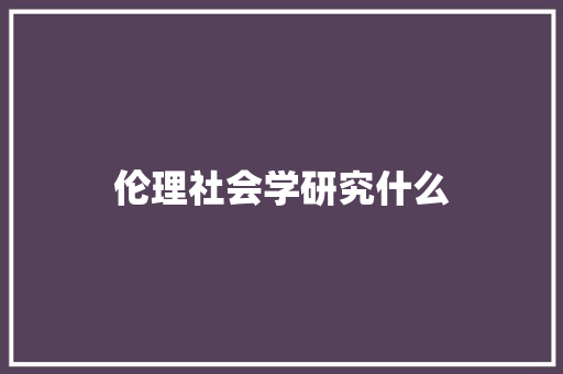 伦理社会学研究什么