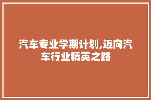 汽车专业学期计划,迈向汽车行业精英之路
