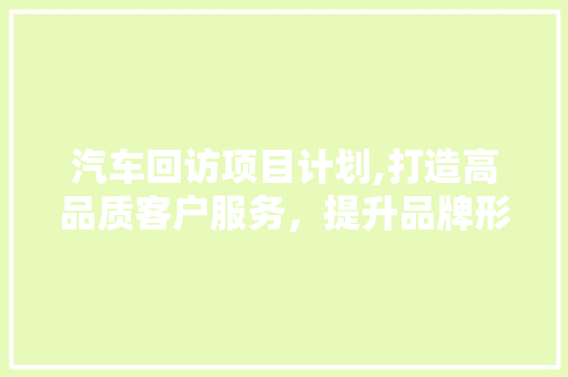 汽车回访项目计划,打造高品质客户服务，提升品牌形象