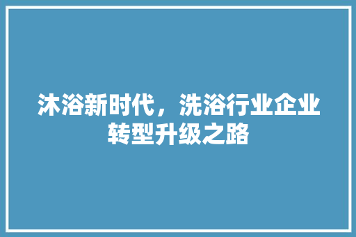 沐浴新时代，洗浴行业企业转型升级之路 古代典籍