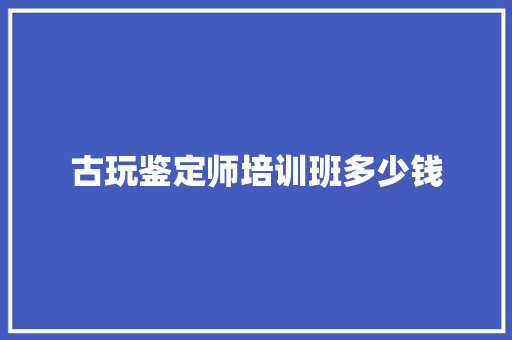 古玩鉴定师培训班多少钱