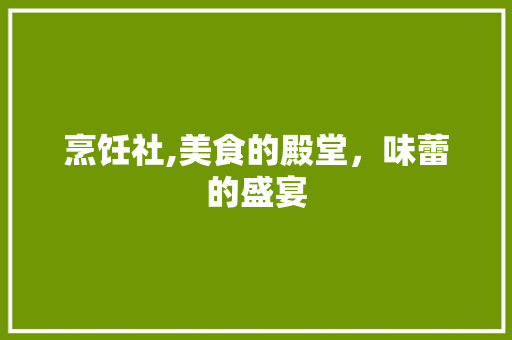 烹饪社,美食的殿堂，味蕾的盛宴