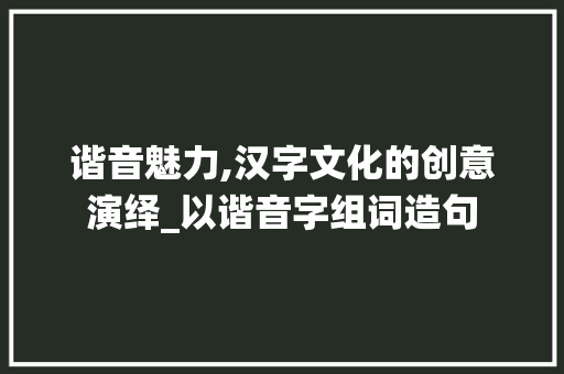 谐音魅力,汉字文化的创意演绎_以谐音字组词造句