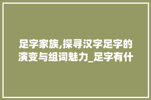 足字家族,探寻汉字足字的演变与组词魅力_足字有什么字组词