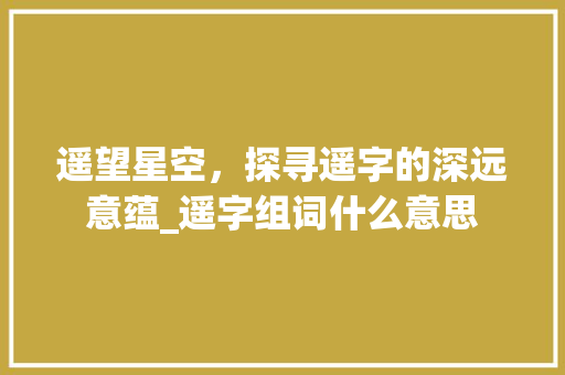 遥望星空，探寻遥字的深远意蕴_遥字组词什么意思