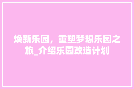 焕新乐园，重塑梦想乐园之旅_介绍乐园改造计划