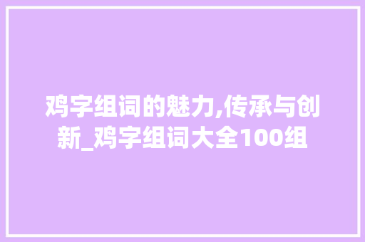 鸡字组词的魅力,传承与创新_鸡字组词大全100组 古代典籍