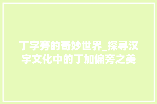丁字旁的奇妙世界_探寻汉字文化中的丁加偏旁之美