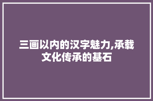 三画以内的汉字魅力,承载文化传承的基石