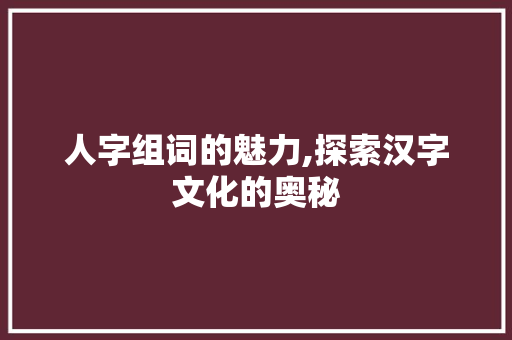 人字组词的魅力,探索汉字文化的奥秘 反义词汇