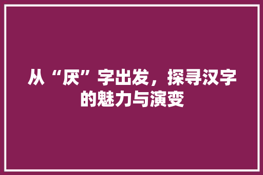 从“厌”字出发，探寻汉字的魅力与演变