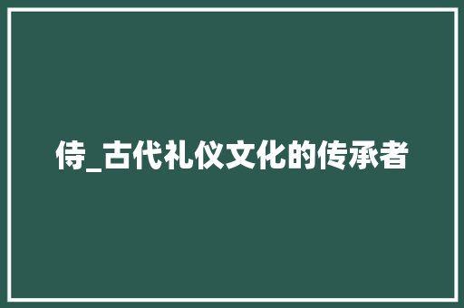 侍_古代礼仪文化的传承者
