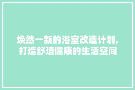 焕然一新的浴室改造计划,打造舒适健康的生活空间