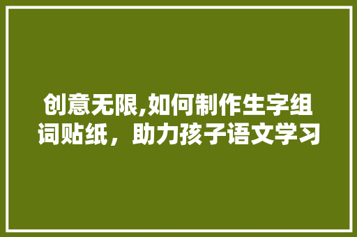 创意无限,如何制作生字组词贴纸，助力孩子语文学习