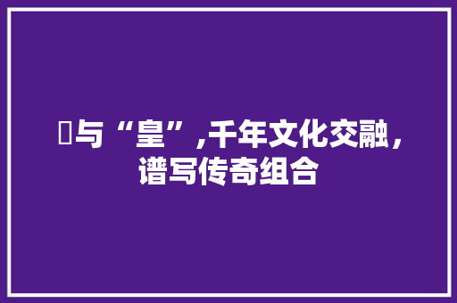 卍与“皇”,千年文化交融，谱写传奇组合