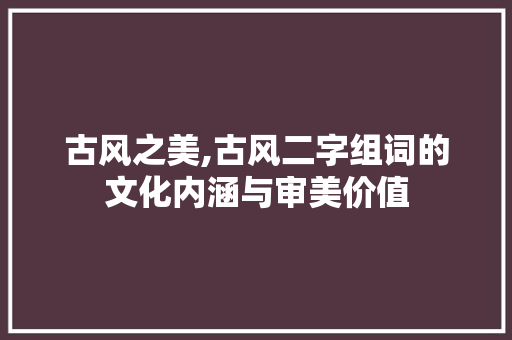 古风之美,古风二字组词的文化内涵与审美价值