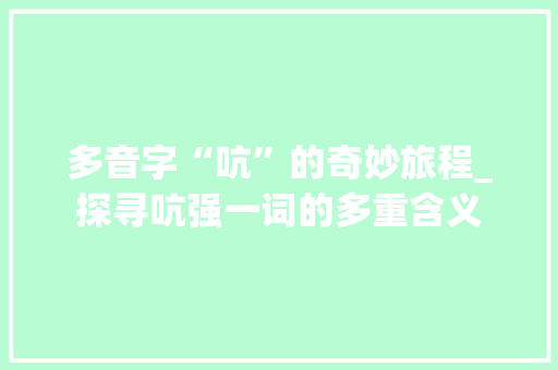 多音字“吭”的奇妙旅程_探寻吭强一词的多重含义