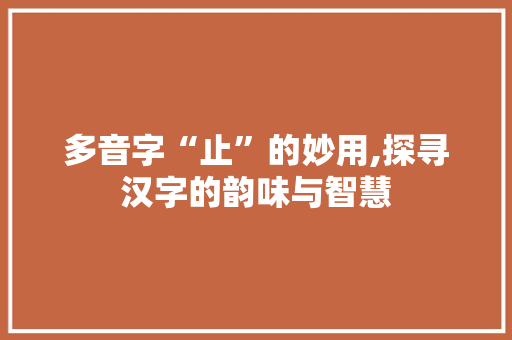 多音字“止”的妙用,探寻汉字的韵味与智慧 汉字拼音