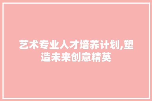 艺术专业人才培养计划,塑造未来创意精英