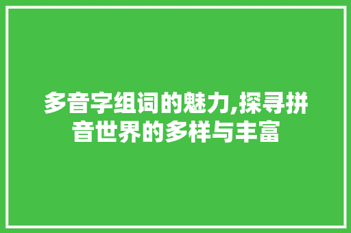 多音字组词的魅力,探寻拼音世界的多样与丰富